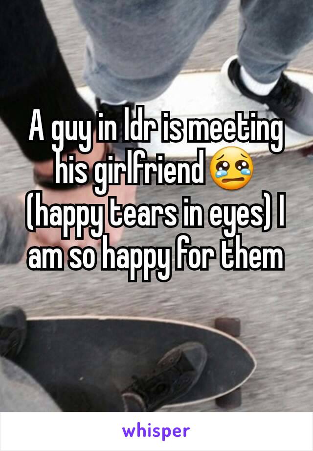 A guy in ldr is meeting his girlfriend😢(happy tears in eyes) I am so happy for them