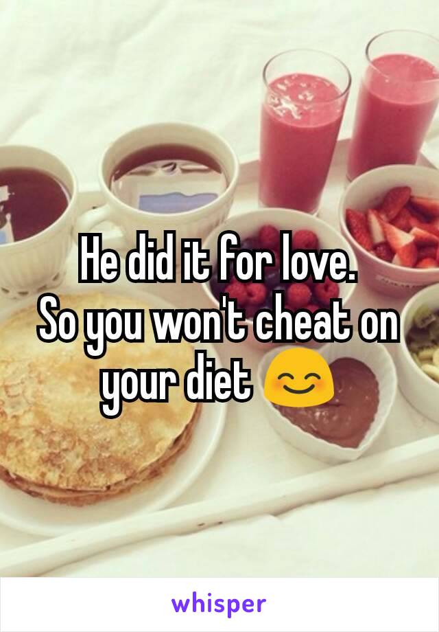 He did it for love.
So you won't cheat on your diet 😊