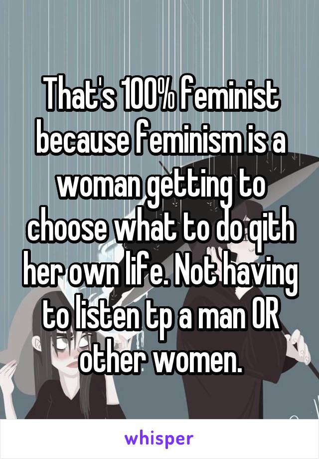  That's 100% feminist because feminism is a woman getting to choose what to do qith her own life. Not having to listen tp a man OR other women.