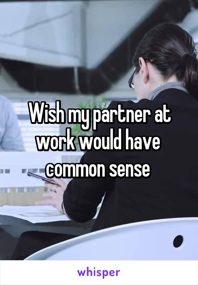 Wish my partner at work would have  common sense 