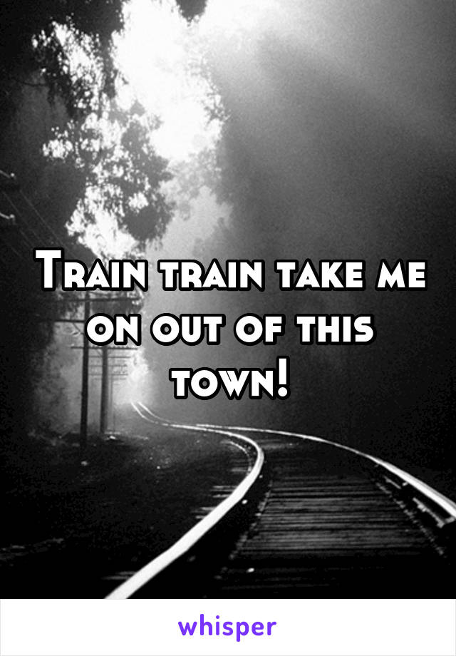 Train train take me on out of this town!