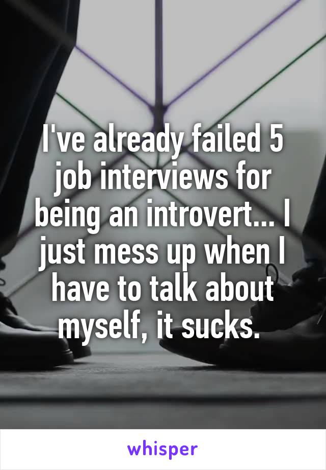 I've already failed 5 job interviews for being an introvert... I just mess up when I have to talk about myself, it sucks. 