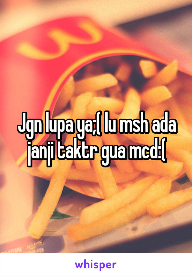 Jgn lupa ya;( lu msh ada janji taktr gua mcd:(