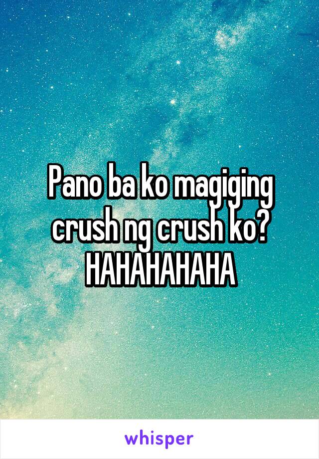 Pano ba ko magiging crush ng crush ko? HAHAHAHAHA