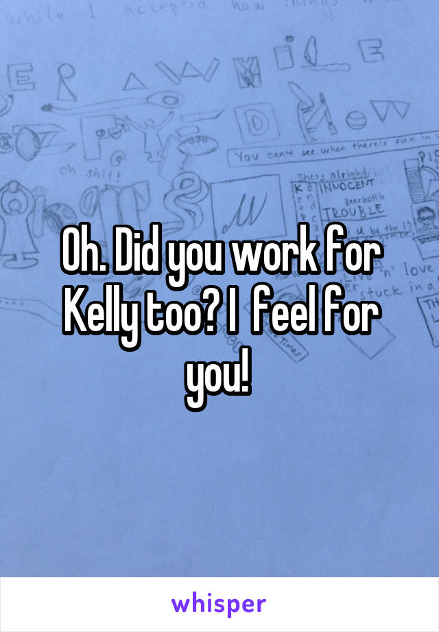 Oh. Did you work for Kelly too? I  feel for you! 