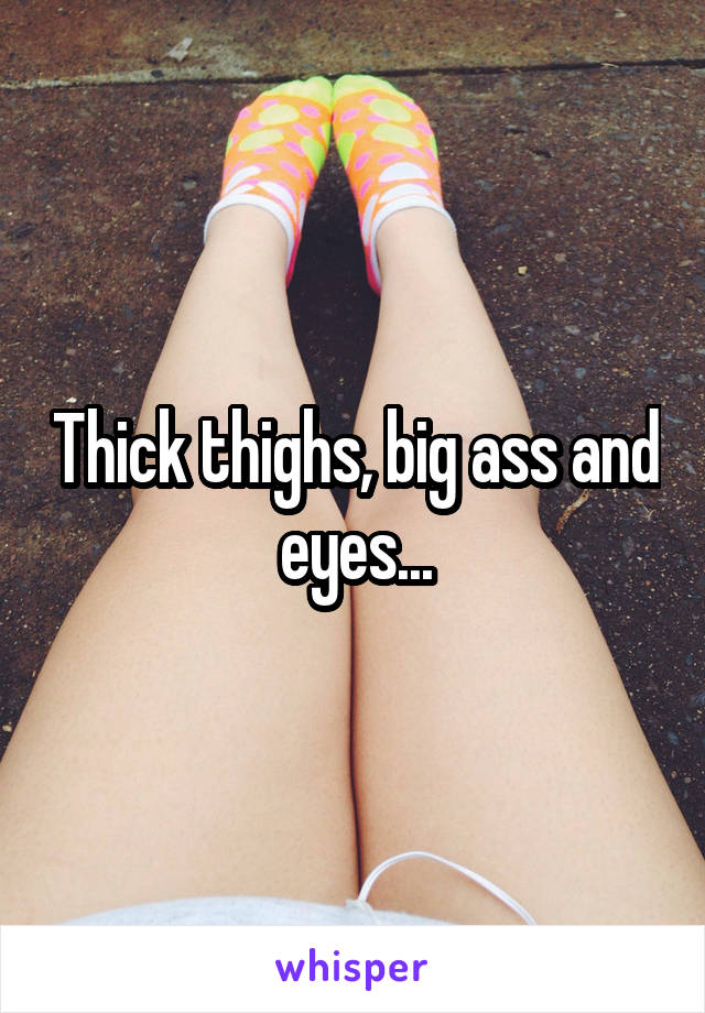 Thick thighs, big ass and eyes...