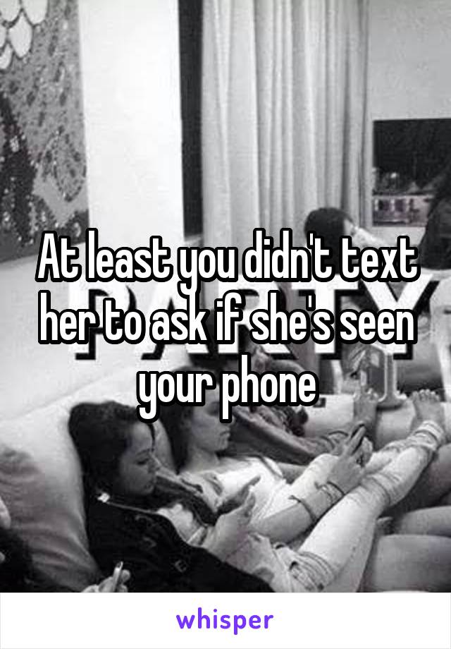 At least you didn't text her to ask if she's seen your phone