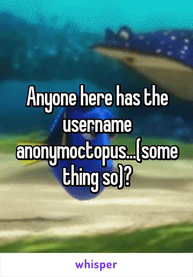 Anyone here has the username anonymoctopus...(something so)?