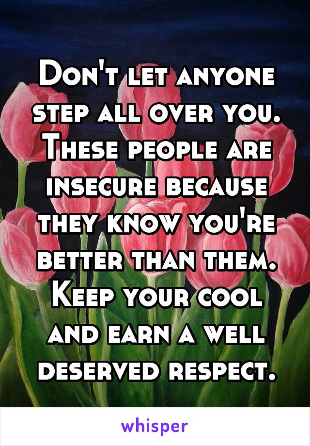 Don't let anyone step all over you.
These people are insecure because they know you're better than them.
Keep your cool and earn a well deserved respect.