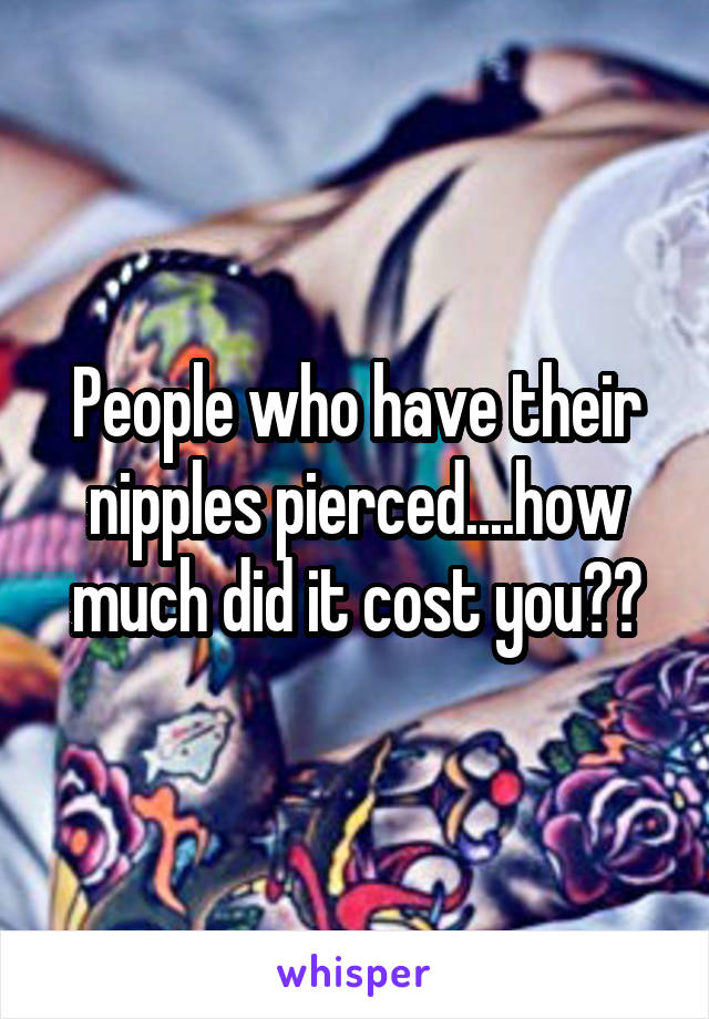 People who have their nipples pierced....how much did it cost you??