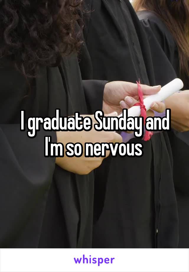 I graduate Sunday and I'm so nervous 