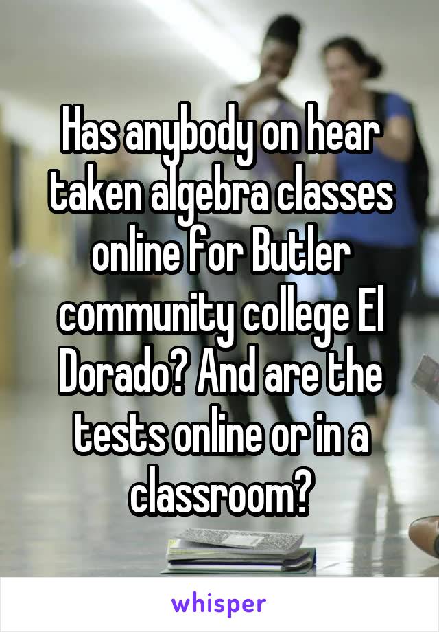 Has anybody on hear taken algebra classes online for Butler community college El Dorado? And are the tests online or in a classroom?