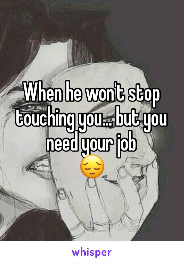 When he won't stop touching you... but you need your job
😔