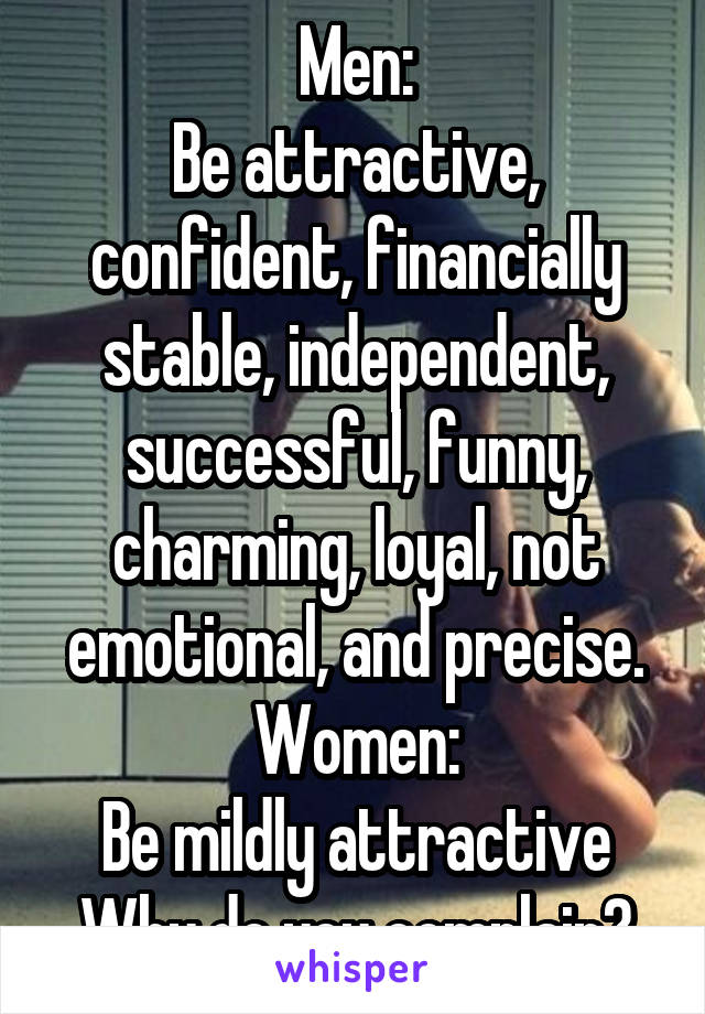 Men:
Be attractive, confident, financially stable, independent, successful, funny, charming, loyal, not emotional, and precise.
Women:
Be mildly attractive
Why do you complain?