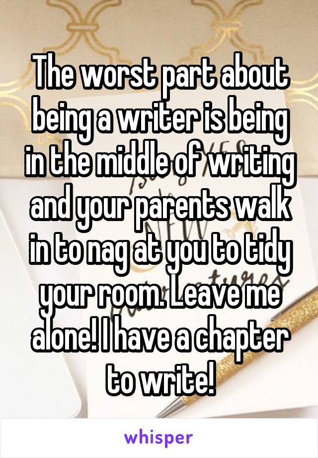 The worst part about being a writer is being in the middle of writing and your parents walk in to nag at you to tidy your room. Leave me alone! I have a chapter to write!