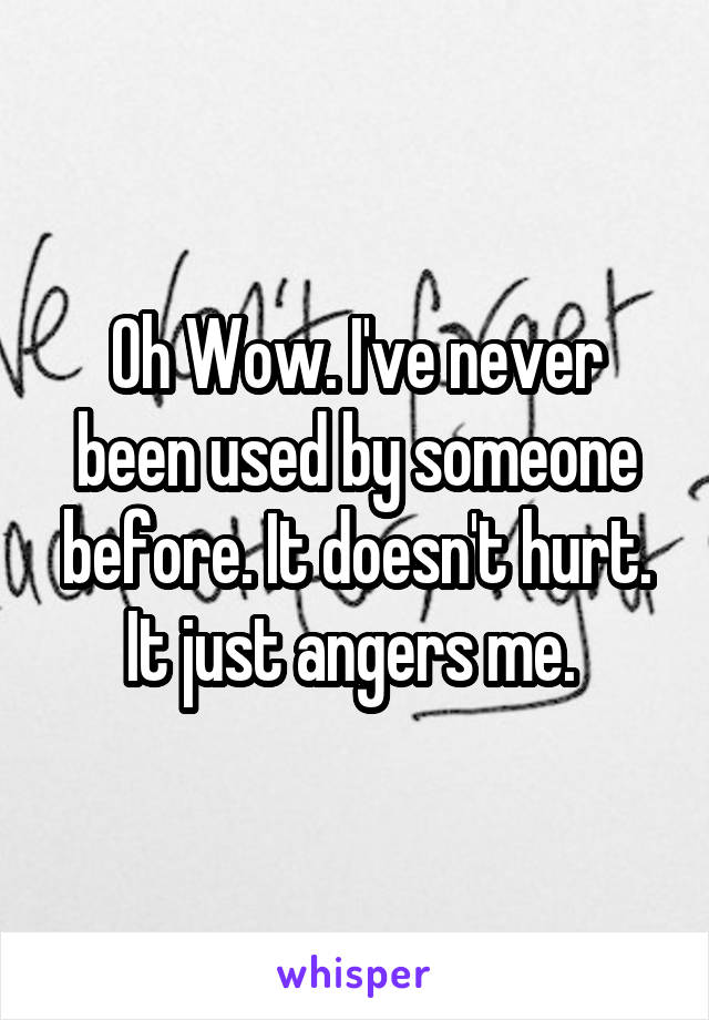 Oh Wow. I've never been used by someone before. It doesn't hurt. It just angers me. 