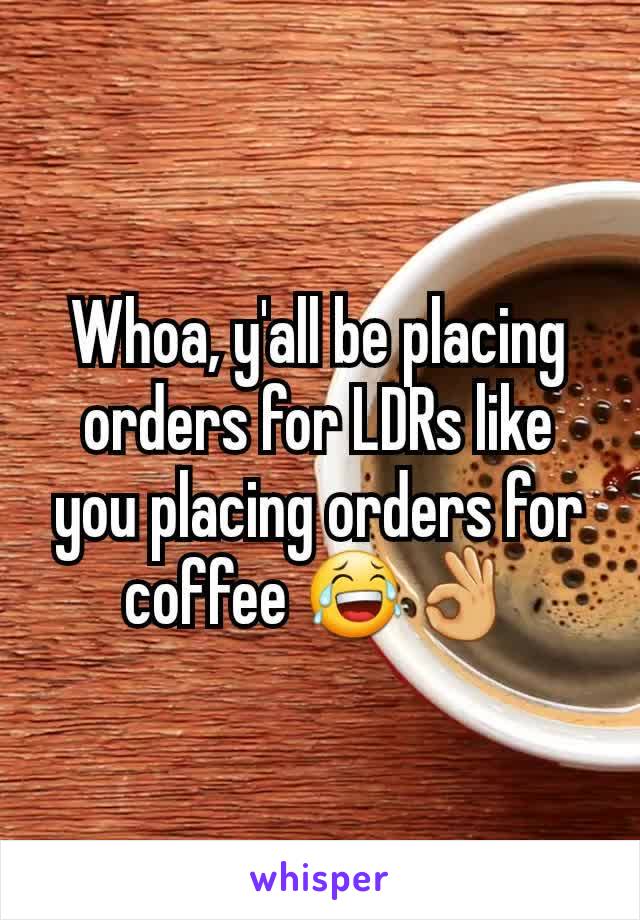 Whoa, y'all be placing orders for LDRs like you placing orders for coffee 😂👌