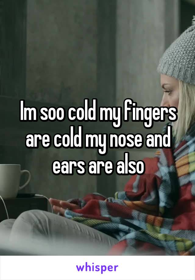 Im soo cold my fingers are cold my nose and ears are also