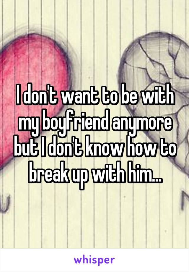 I don't want to be with my boyfriend anymore but I don't know how to break up with him...