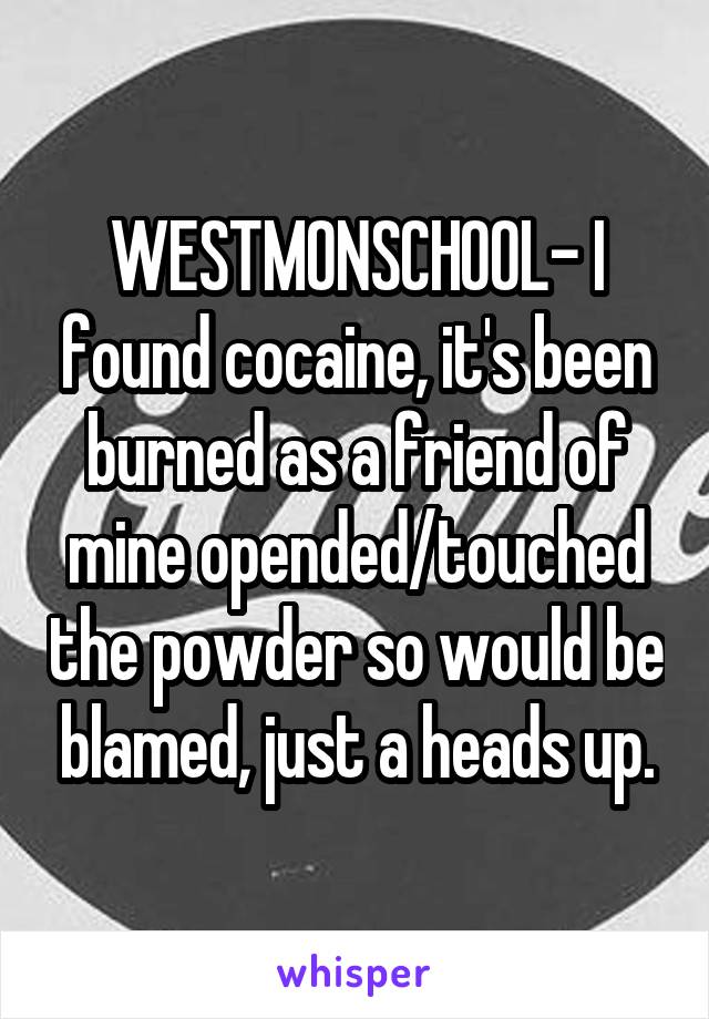 WESTMONSCHOOL- I found cocaine, it's been burned as a friend of mine opended/touched the powder so would be blamed, just a heads up.