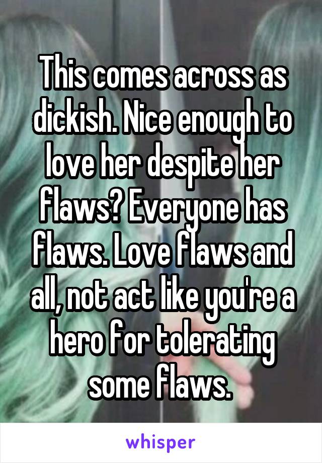 This comes across as dickish. Nice enough to love her despite her flaws? Everyone has flaws. Love flaws and all, not act like you're a hero for tolerating some flaws. 