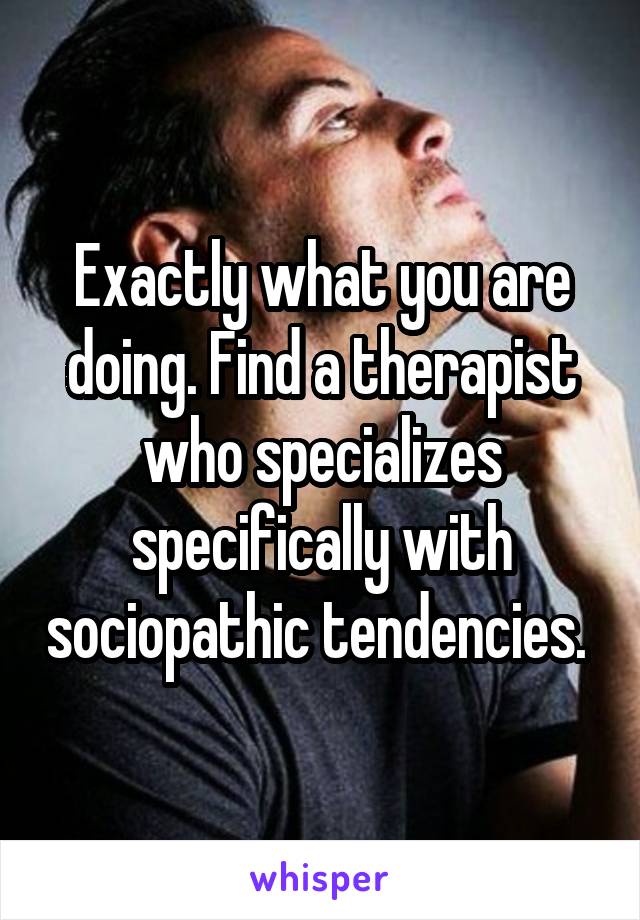 Exactly what you are doing. Find a therapist who specializes specifically with sociopathic tendencies. 