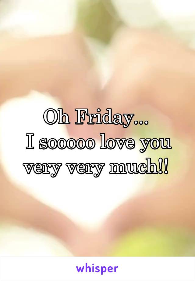 Oh Friday... 
I sooooo love you very very much!! 