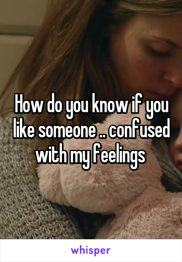 How do you know if you like someone .. confused with my feelings 