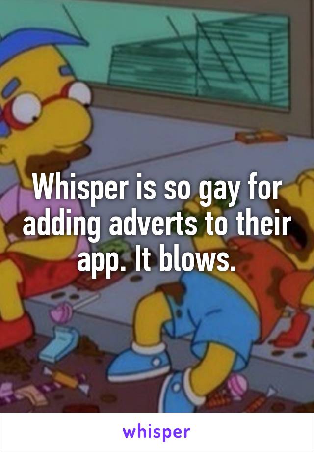 Whisper is so gay for adding adverts to their app. It blows.