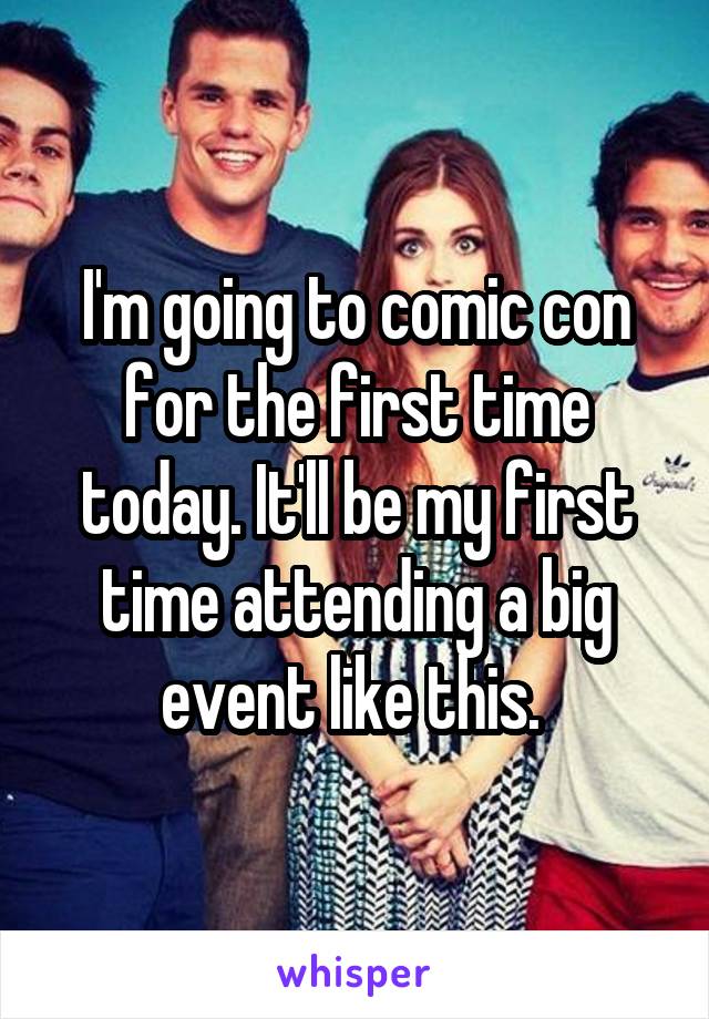 I'm going to comic con for the first time today. It'll be my first time attending a big event like this. 