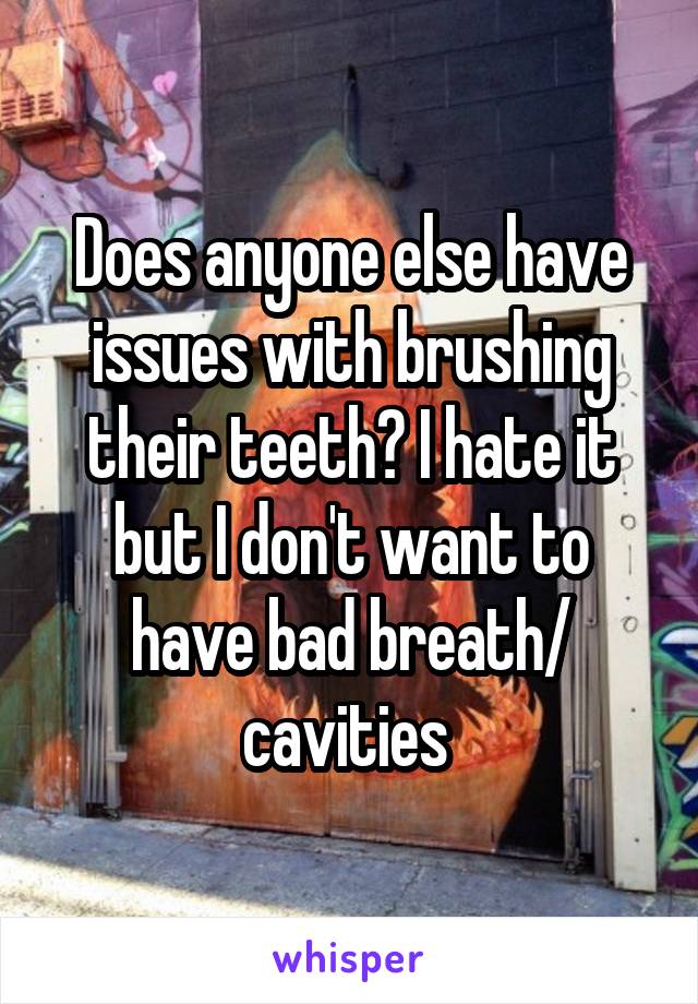 Does anyone else have issues with brushing their teeth? I hate it but I don't want to have bad breath/ cavities 