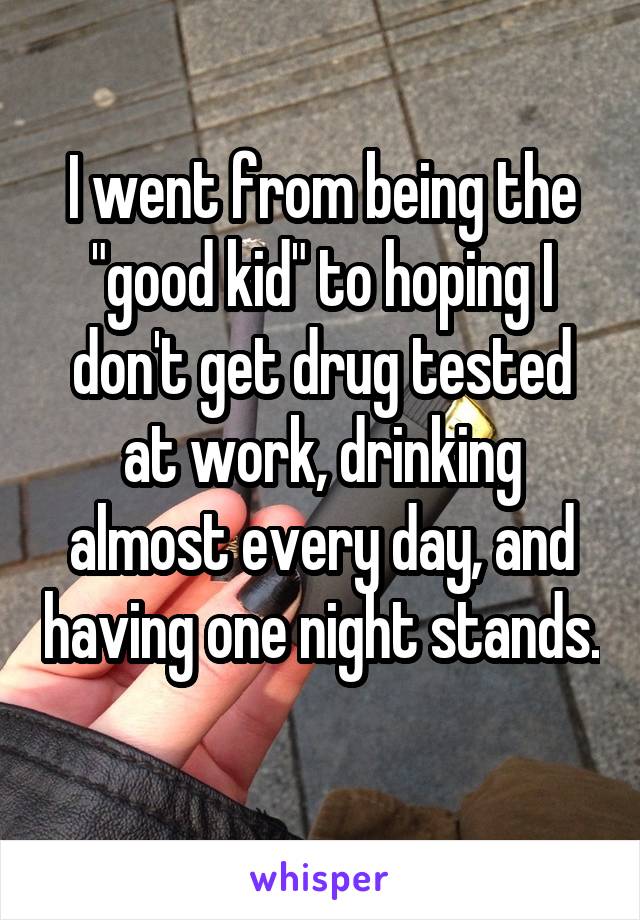 I went from being the "good kid" to hoping I don't get drug tested at work, drinking almost every day, and having one night stands. 