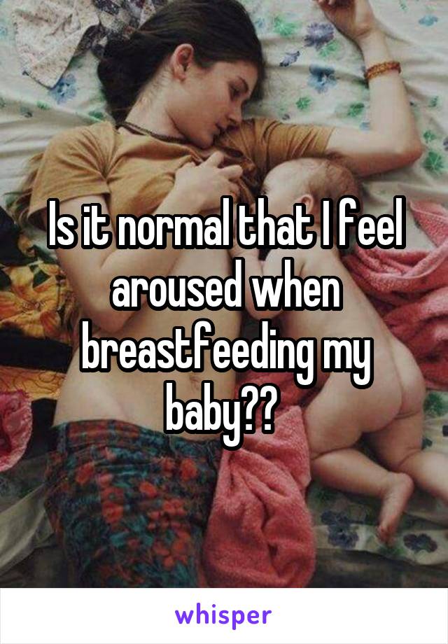 Is it normal that I feel aroused when breastfeeding my baby?? 