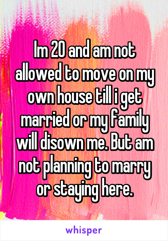 Im 20 and am not allowed to move on my own house till i get married or my family will disown me. But am not planning to marry or staying here.