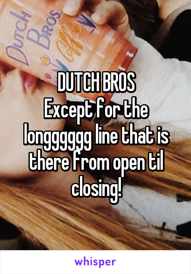 DUTCH BROS
Except for the longggggg line that is there from open til closing!