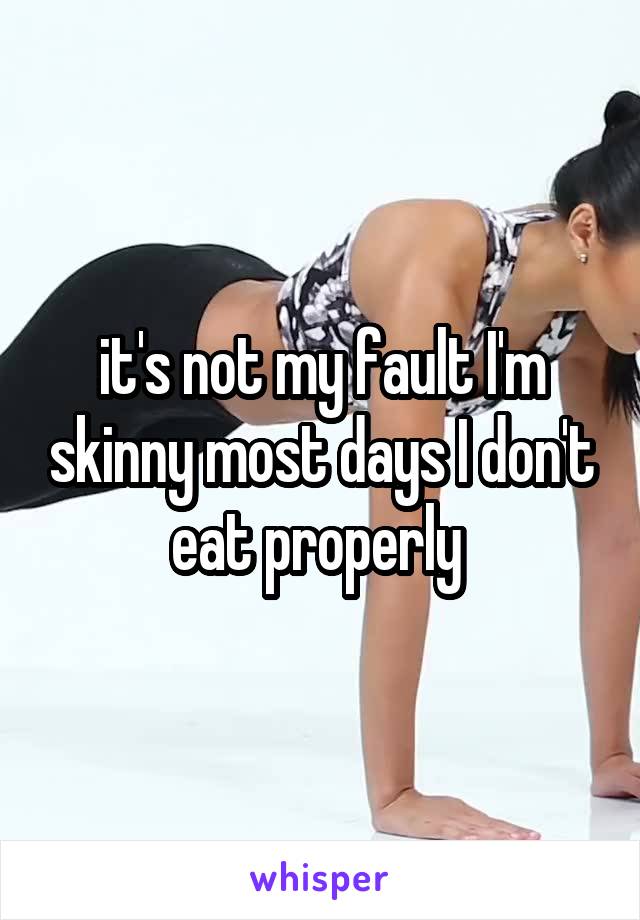 it's not my fault I'm skinny most days I don't eat properly 