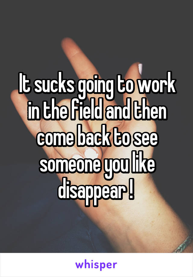 It sucks going to work in the field and then come back to see someone you like disappear ! 