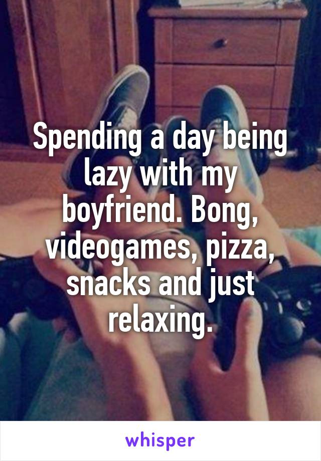 Spending a day being lazy with my boyfriend. Bong, videogames, pizza, snacks and just relaxing.