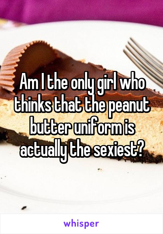 Am I the only girl who thinks that the peanut butter uniform is actually the sexiest?