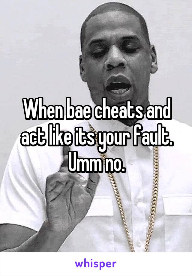 When bae cheats and act like its your fault. Umm no.