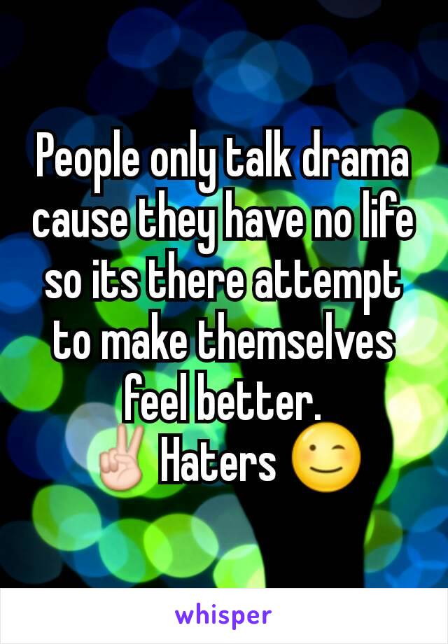 People only talk drama cause they have no life so its there attempt to make themselves feel better.
✌Haters 😉