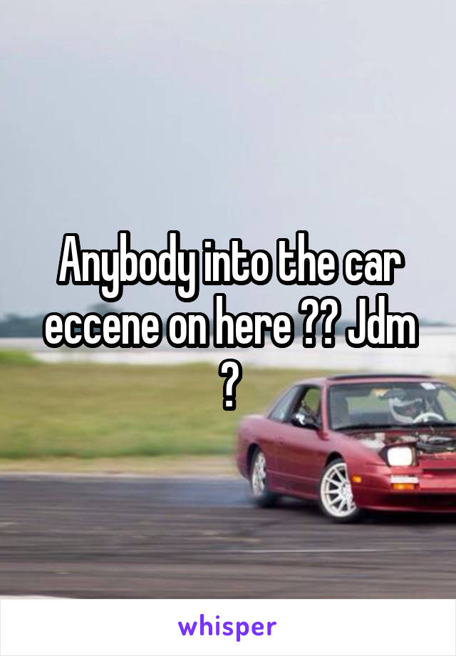 Anybody into the car eccene on here ?? Jdm ?