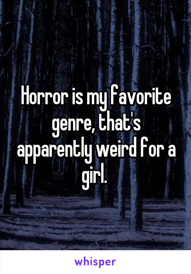 Horror is my favorite genre, that's apparently weird for a girl. 