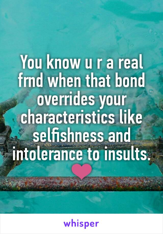 You know u r a real frnd when that bond overrides your characteristics like selfishness and intolerance to insults. ❤