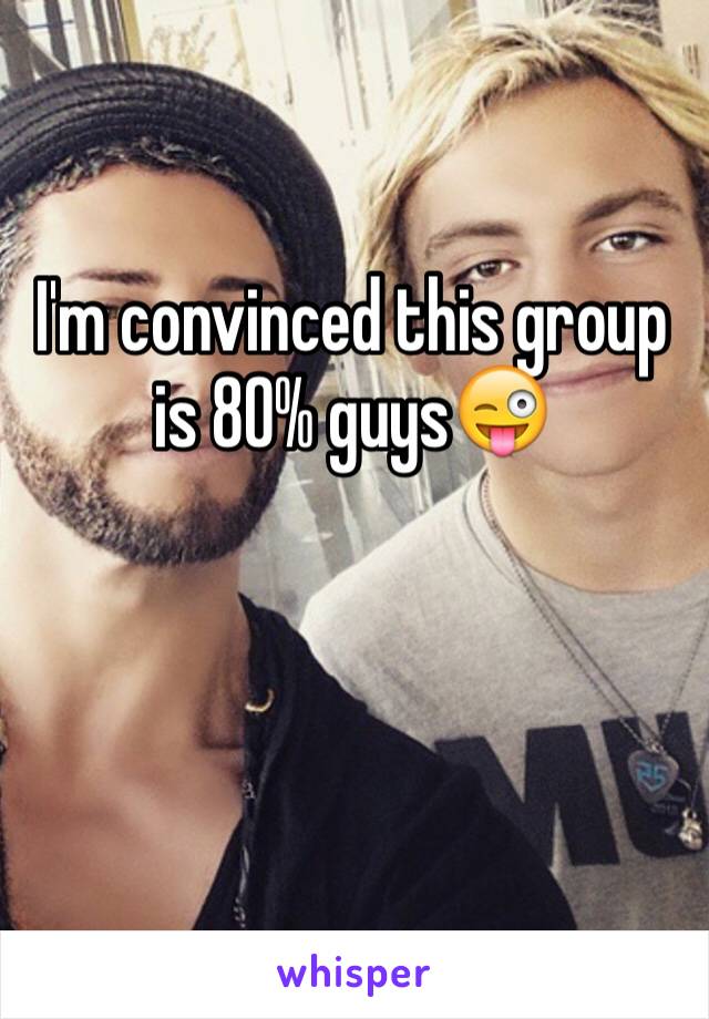 I'm convinced this group is 80% guys😜