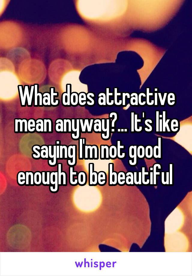 What does attractive mean anyway?... It's like saying I'm not good enough to be beautiful 