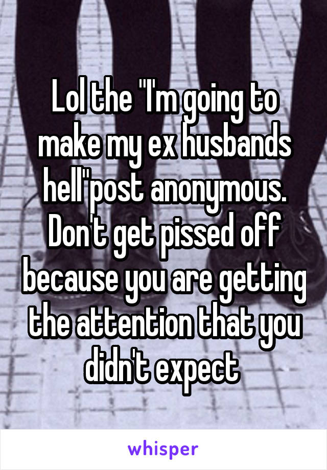 Lol the "I'm going to make my ex husbands hell"post anonymous. Don't get pissed off because you are getting the attention that you didn't expect 