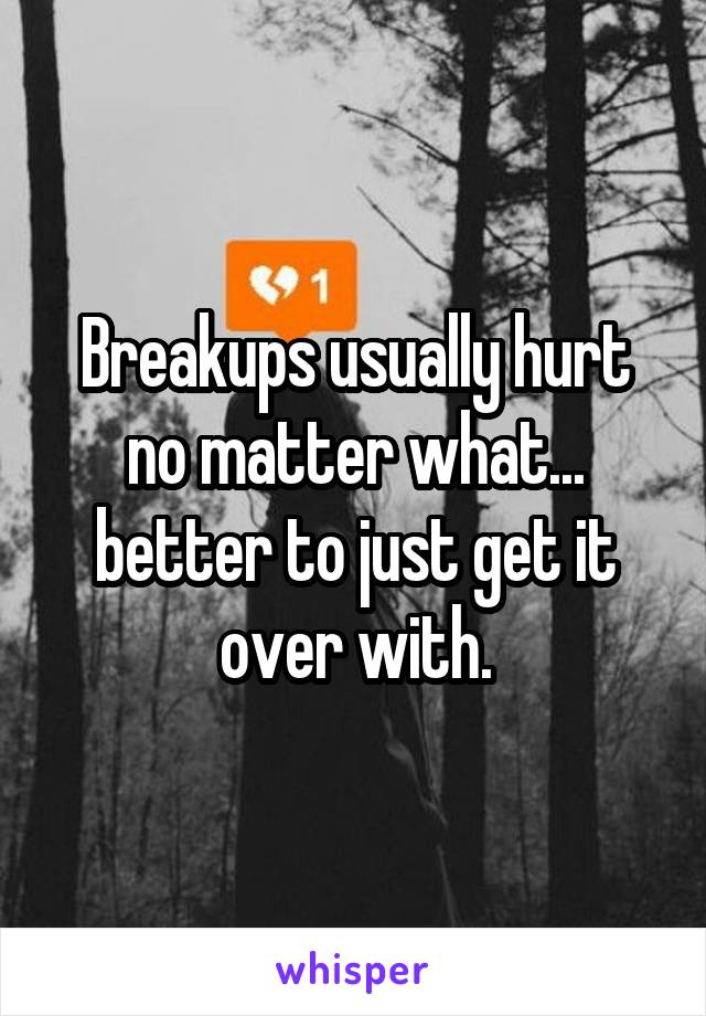 Breakups usually hurt no matter what... better to just get it over with.