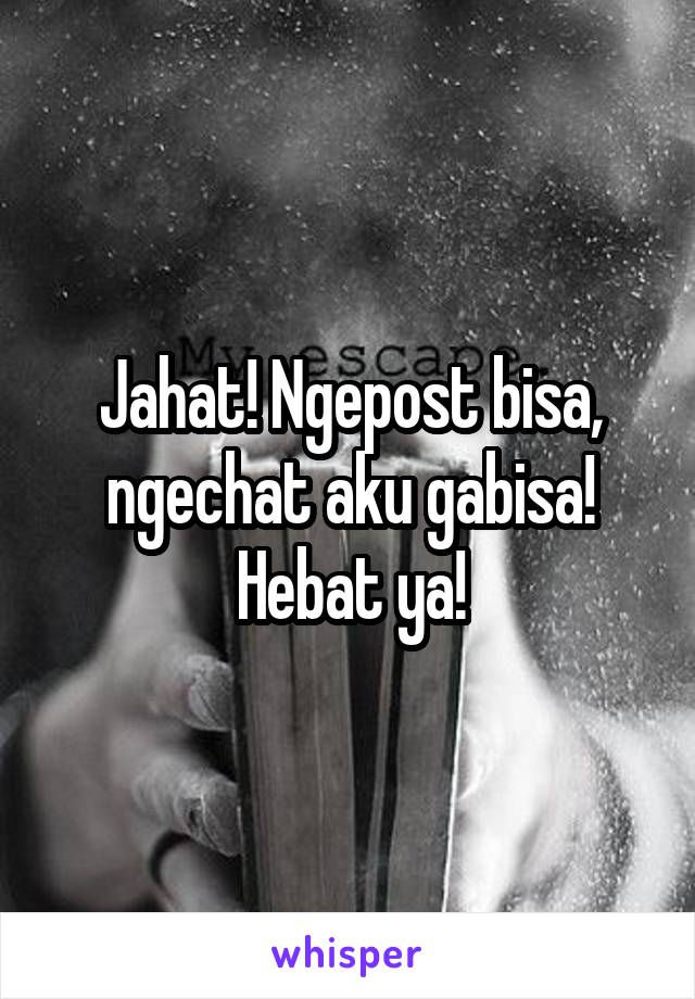 Jahat! Ngepost bisa, ngechat aku gabisa!
Hebat ya!