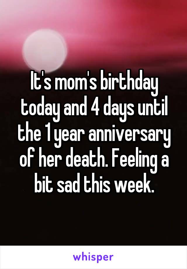 It's mom's birthday today and 4 days until the 1 year anniversary of her death. Feeling a bit sad this week.